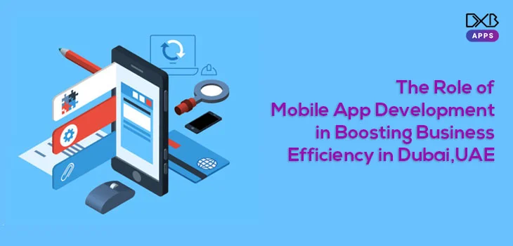 The Role of Mobile App Development in Boosting Business Efficiency in Dubai, UAE