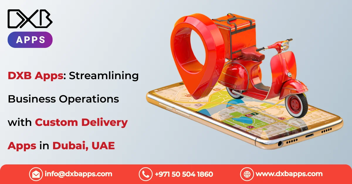 DXB Apps: Streamlining Business Operations with Custom Delivery Apps in Dubai, UAE