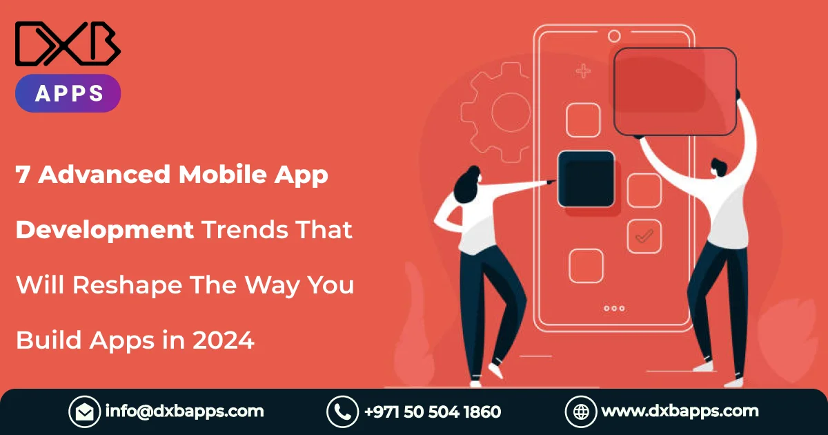 7 Advanced Mobile App Development Trends That Will Reshape The Way You Build Apps in 2024