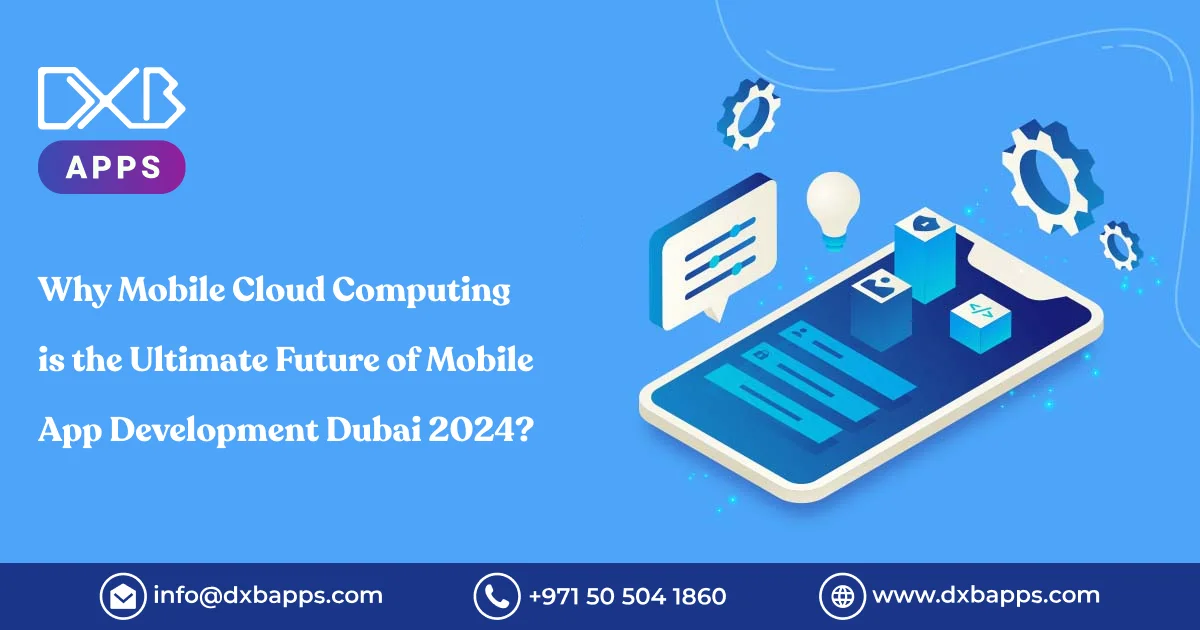 Why Mobile Cloud Computing is the Ultimate Future of Mobile App Development Dubai 2024?